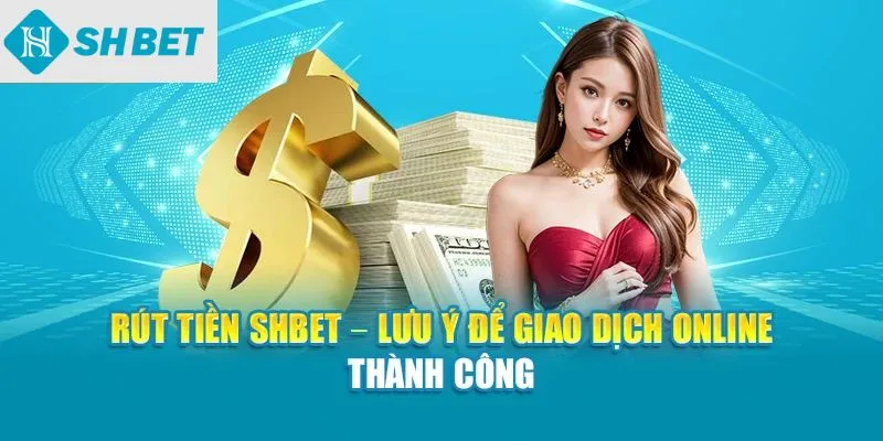 Rút tiền SHBET lưu ý để giao dịch online thành công